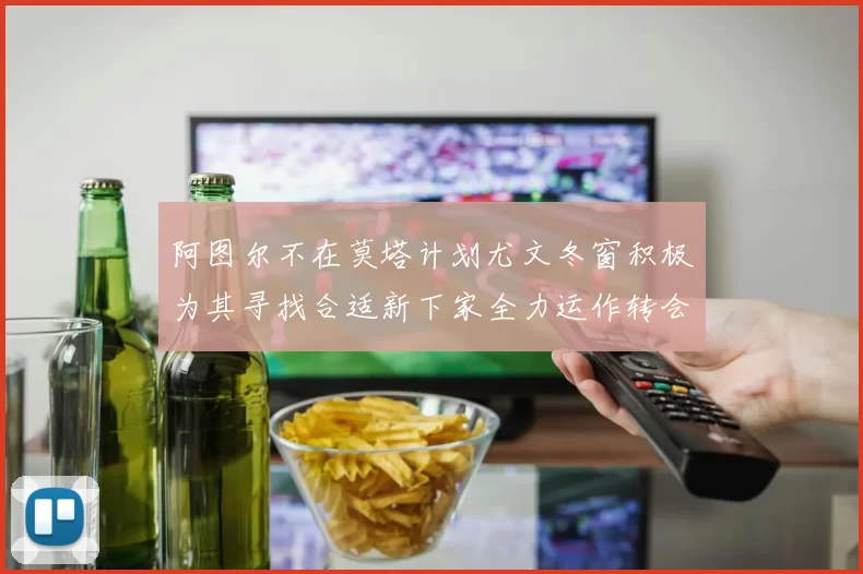 阿图尔不在莫塔计划尤文冬窗积极为其寻找合适新下家全力运作转会